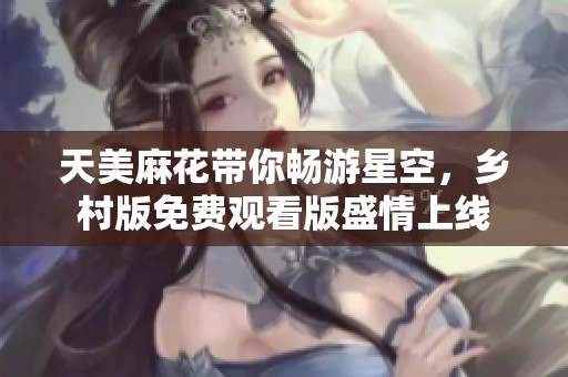 天美麻花带你畅游星空，乡村版免费观看版盛情上线