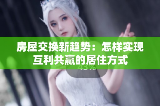 房屋交换新趋势：怎样实现互利共赢的居住方式