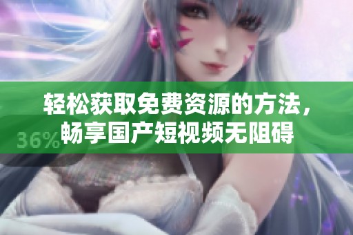轻松获取免费资源的方法，畅享国产短视频无阻碍