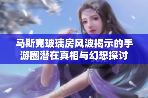 马斯克玻璃房风波揭示的手游圈潜在真相与幻想探讨