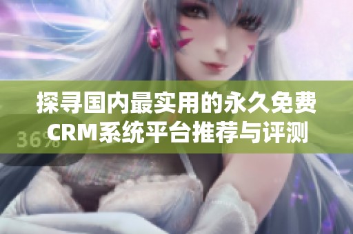 探寻国内最实用的永久免费CRM系统平台推荐与评测