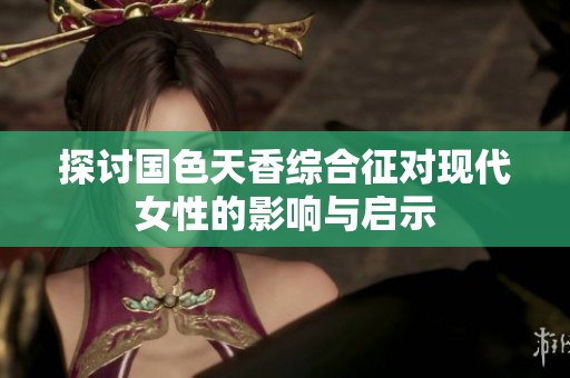 探讨国色天香综合征对现代女性的影响与启示