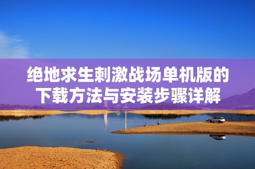 绝地求生刺激战场单机版的下载方法与安装步骤详解
