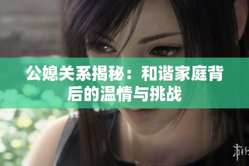 公媳关系揭秘：和谐家庭背后的温情与挑战