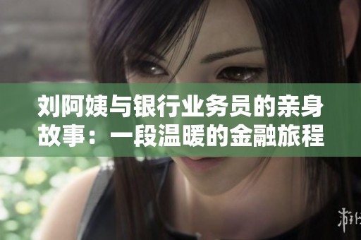 刘阿姨与银行业务员的亲身故事：一段温暖的金融旅程