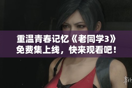 重温青春记忆《老同学3》免费集上线，快来观看吧！