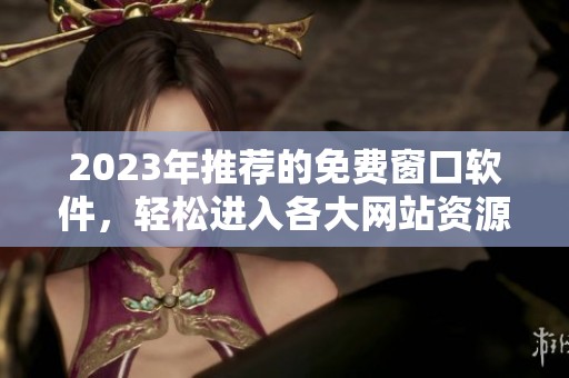 2023年推荐的免费窗口软件，轻松进入各大网站资源