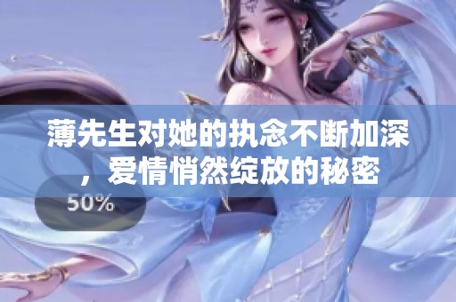 薄先生对她的执念不断加深，爱情悄然绽放的秘密