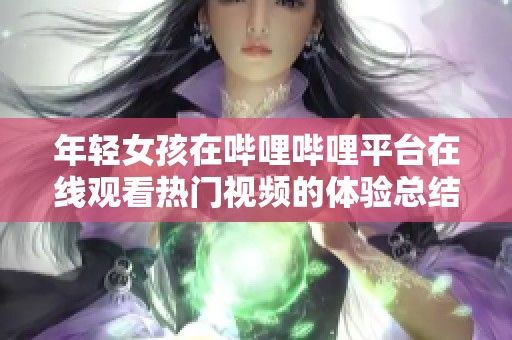 年轻女孩在哔哩哔哩平台在线观看热门视频的体验总结