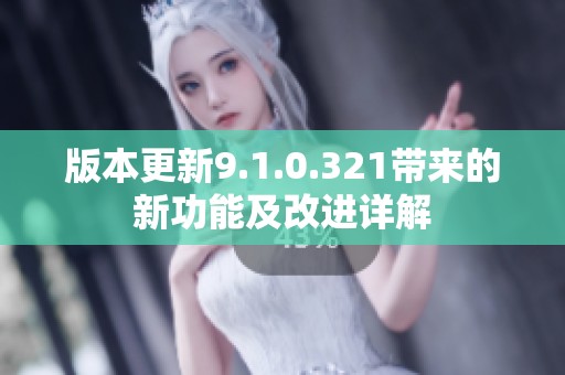 版本更新9.1.0.321带来的新功能及改进详解