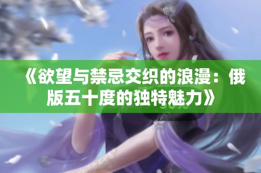 《欲望与禁忌交织的浪漫：俄版五十度的独特魅力》