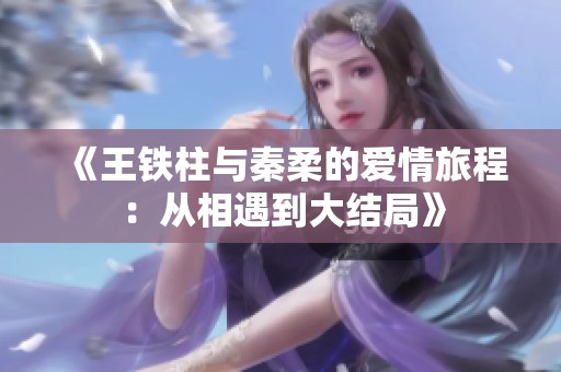 《王铁柱与秦柔的爱情旅程：从相遇到大结局》