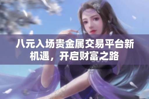 八元入场贵金属交易平台新机遇，开启财富之路