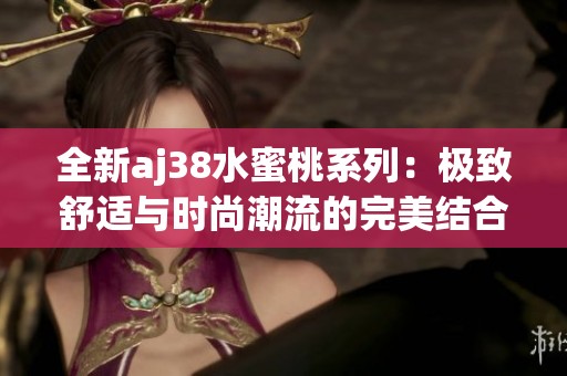 全新aj38水蜜桃系列：极致舒适与时尚潮流的完美结合
