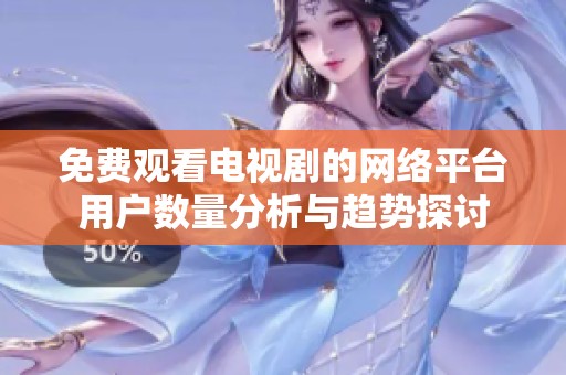 免费观看电视剧的网络平台用户数量分析与趋势探讨