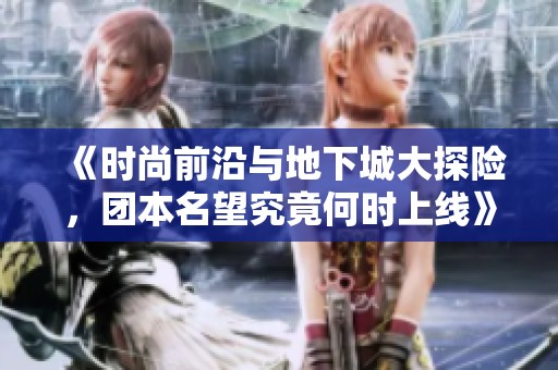 《时尚前沿与地下城大探险，团本名望究竟何时上线》