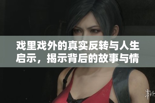 戏里戏外的真实反转与人生启示，揭示背后的故事与情感纠葛