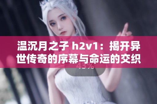 温沉月之子 h2v1：揭开异世传奇的序幕与命运的交织