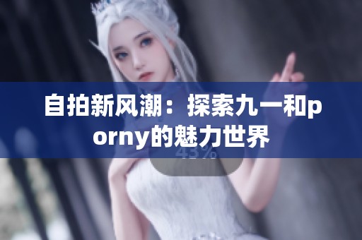 自拍新风潮：探索九一和porny的魅力世界