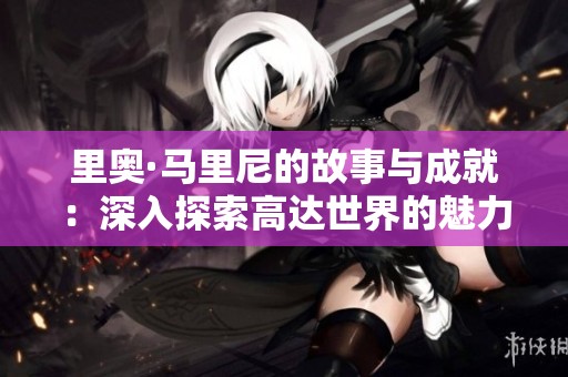 里奥·马里尼的故事与成就：深入探索高达世界的魅力与影响