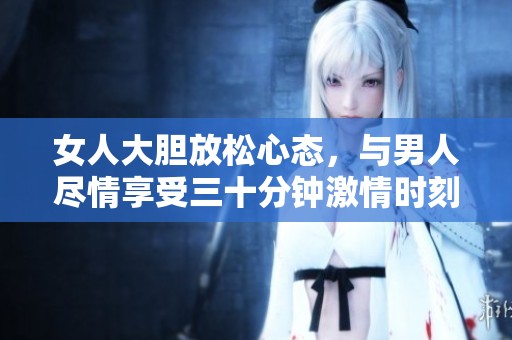 女人大胆放松心态，与男人尽情享受三十分钟激情时刻
