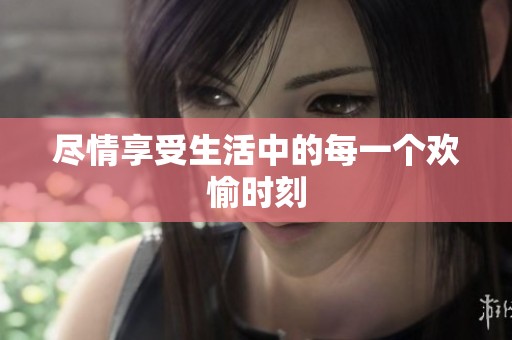 尽情享受生活中的每一个欢愉时刻