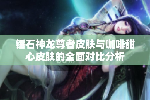 锤石神龙尊者皮肤与咖啡甜心皮肤的全面对比分析