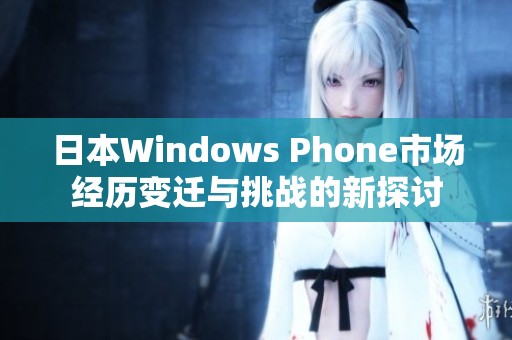 日本Windows Phone市场经历变迁与挑战的新探讨