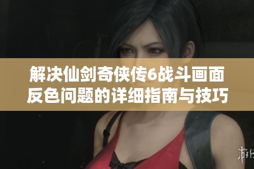 解决仙剑奇侠传6战斗画面反色问题的详细指南与技巧