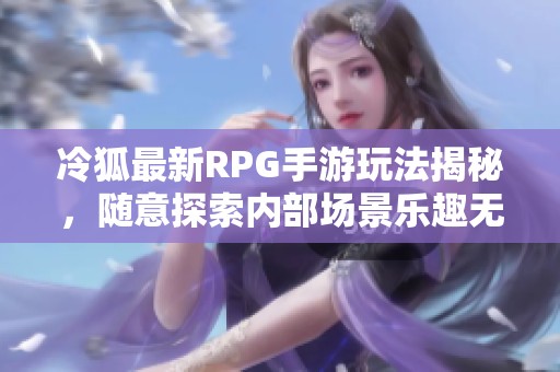 冷狐最新RPG手游玩法揭秘，随意探索内部场景乐趣无穷