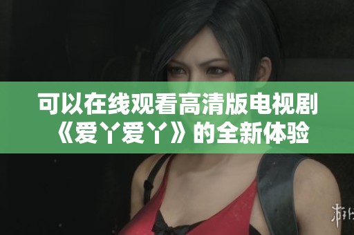 可以在线观看高清版电视剧《爱丫爱丫》的全新体验