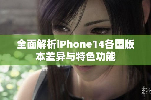 全面解析iPhone14各国版本差异与特色功能