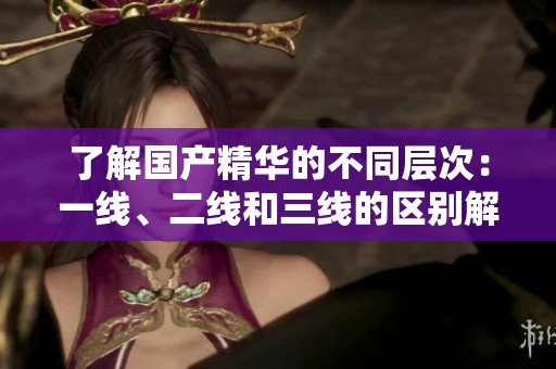 了解国产精华的不同层次：一线、二线和三线的区别解析