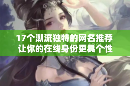 17个潮流独特的网名推荐 让你的在线身份更具个性
