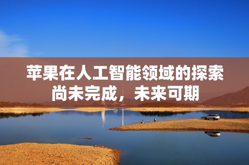 苹果在人工智能领域的探索尚未完成，未来可期