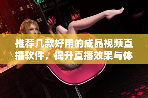 推荐几款好用的成品视频直播软件，提升直播效果与体验