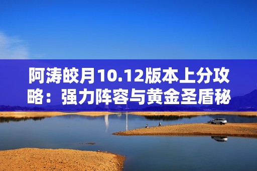 阿涛皎月10.12版本上分攻略：强力阵容与黄金圣盾秘诀推荐