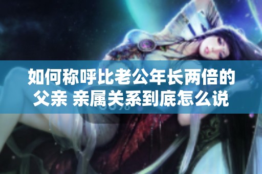 如何称呼比老公年长两倍的父亲 亲属关系到底怎么说