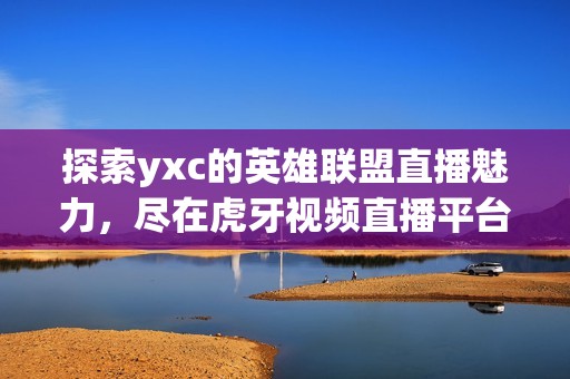 探索yxc的英雄联盟直播魅力，尽在虎牙视频直播平台