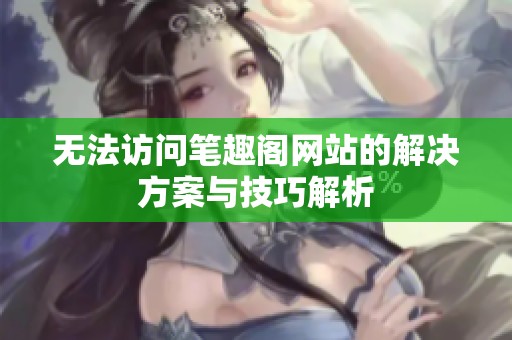 无法访问笔趣阁网站的解决方案与技巧解析