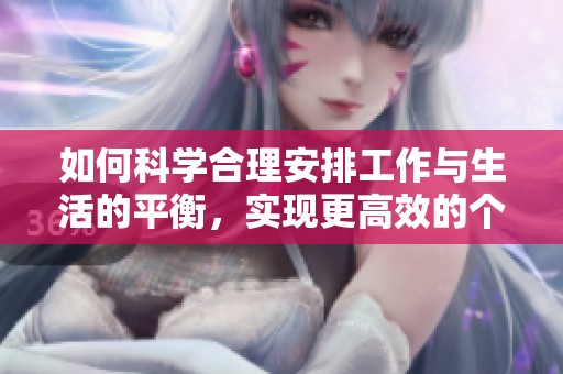 如何科学合理安排工作与生活的平衡，实现更高效的个人发展