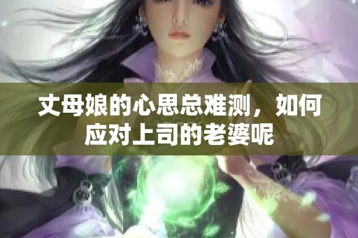 丈母娘的心思总难测，如何应对上司的老婆呢