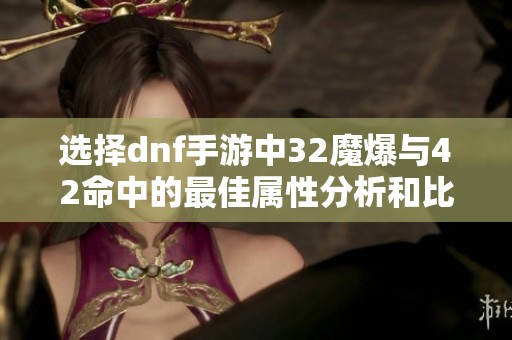 选择dnf手游中32魔爆与42命中的最佳属性分析和比较