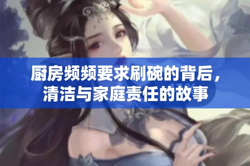 厨房频频要求刷碗的背后，清洁与家庭责任的故事