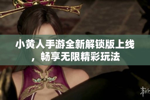 小黄人手游全新解锁版上线，畅享无限精彩玩法