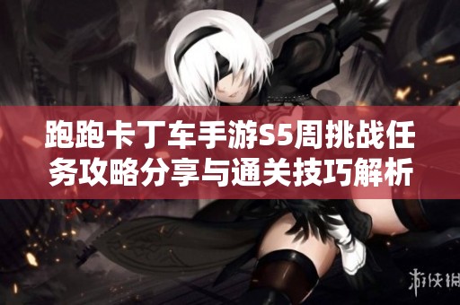 跑跑卡丁车手游S5周挑战任务攻略分享与通关技巧解析