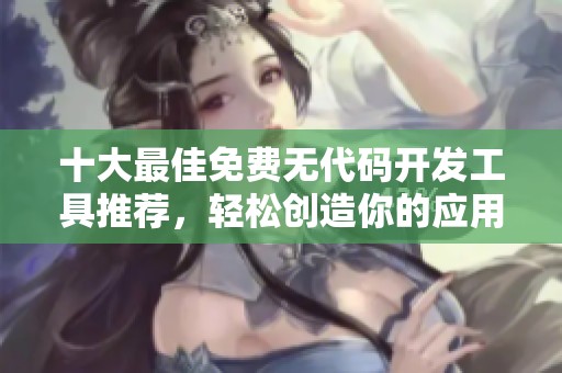 十大最佳免费无代码开发工具推荐，轻松创造你的应用程序