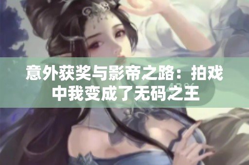 意外获奖与影帝之路：拍戏中我变成了无码之王