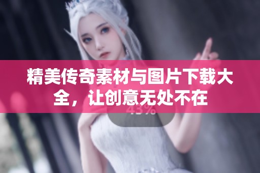 精美传奇素材与图片下载大全，让创意无处不在