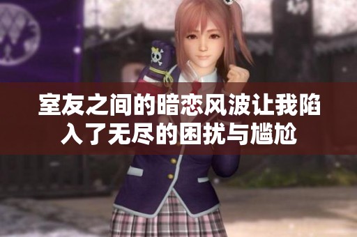 室友之间的暗恋风波让我陷入了无尽的困扰与尴尬